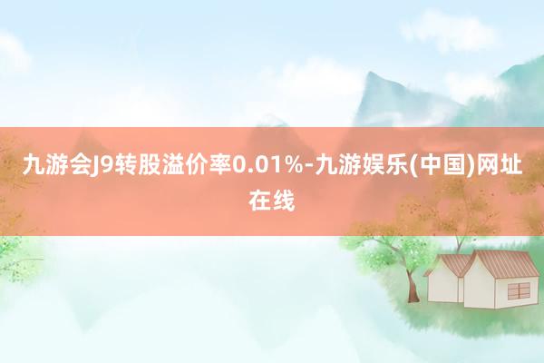 九游会J9转股溢价率0.01%-九游娱乐(中国)网址在线