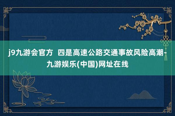 j9九游会官方  四是高速公路交通事故风险高潮-九游娱乐(中国)网址在线