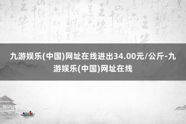 九游娱乐(中国)网址在线进出34.00元/公斤-九游娱乐(中国)网址在线