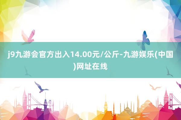 j9九游会官方出入14.00元/公斤-九游娱乐(中国)网址在线