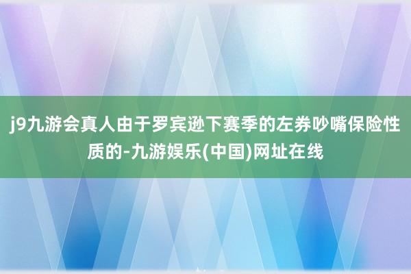 j9九游会真人由于罗宾逊下赛季的左券吵嘴保险性质的-九游娱乐(中国)网址在线