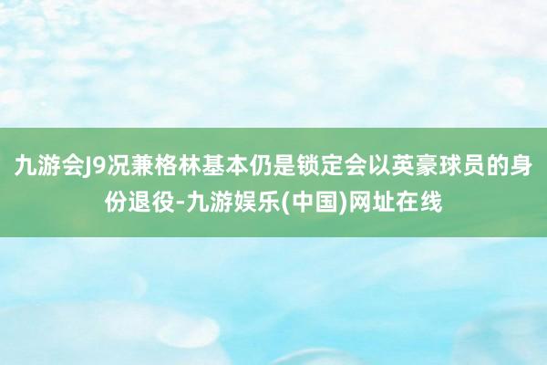 九游会J9况兼格林基本仍是锁定会以英豪球员的身份退役-九游娱乐(中国)网址在线