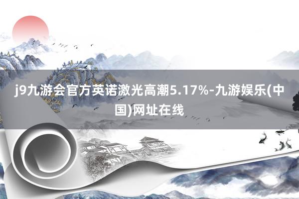 j9九游会官方英诺激光高潮5.17%-九游娱乐(中国)网址在线