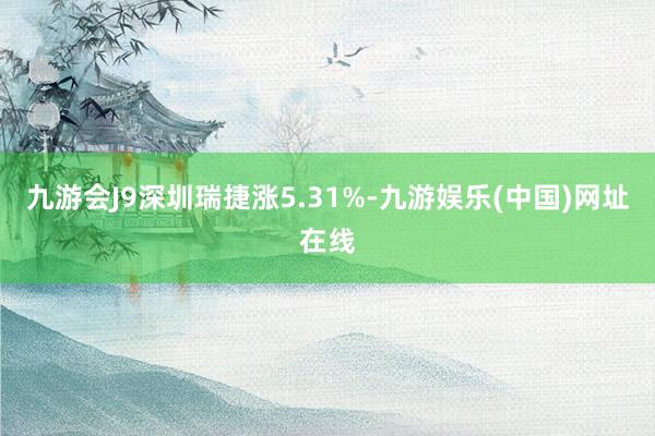 九游会J9深圳瑞捷涨5.31%-九游娱乐(中国)网址在线