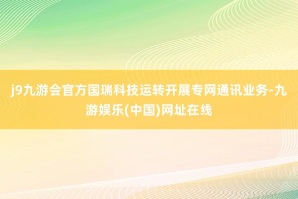 j9九游会官方国瑞科技运转开展专网通讯业务-九游娱乐(中国)网址在线