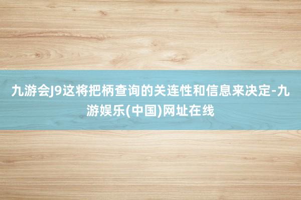 九游会J9这将把柄查询的关连性和信息来决定-九游娱乐(中国)网址在线