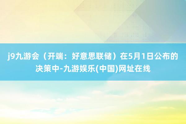 j9九游会（开端：好意思联储）　　在5月1日公布的决策中-九游娱乐(中国)网址在线