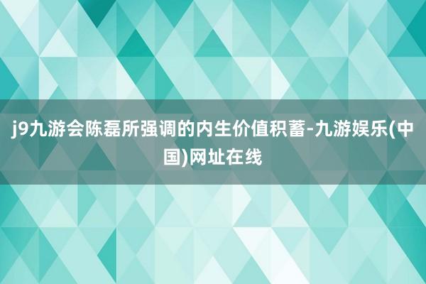 j9九游会陈磊所强调的内生价值积蓄-九游娱乐(中国)网址在线