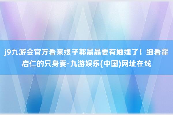 j9九游会官方看来嫂子郭晶晶要有妯娌了！细看霍启仁的只身妻-九游娱乐(中国)网址在线