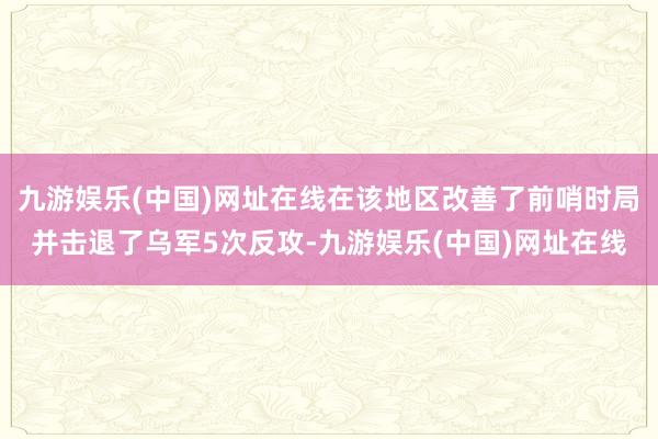 九游娱乐(中国)网址在线在该地区改善了前哨时局并击退了乌军5次反攻-九游娱乐(中国)网址在线