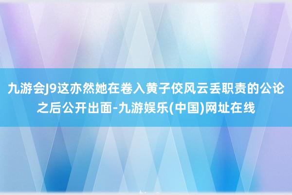 九游会J9这亦然她在卷入黄子佼风云丢职责的公论之后公开出面-九游娱乐(中国)网址在线