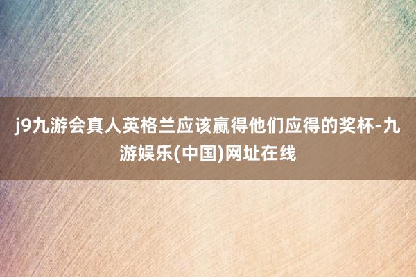 j9九游会真人英格兰应该赢得他们应得的奖杯-九游娱乐(中国)网址在线