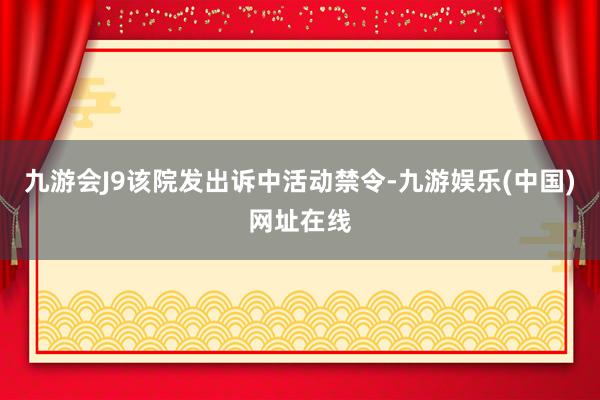 九游会J9该院发出诉中活动禁令-九游娱乐(中国)网址在线