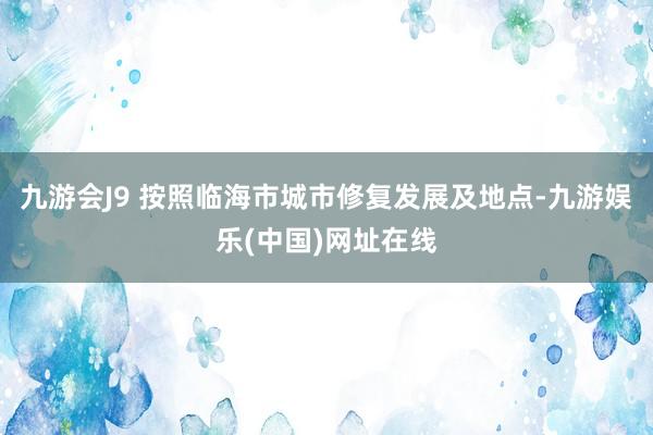 九游会J9 按照临海市城市修复发展及地点-九游娱乐(中国)网址在线