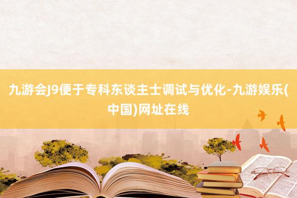 九游会J9便于专科东谈主士调试与优化-九游娱乐(中国)网址在线