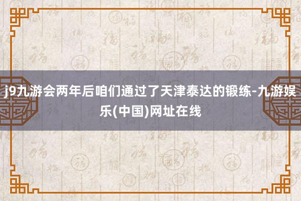 j9九游会两年后咱们通过了天津泰达的锻练-九游娱乐(中国)网址在线