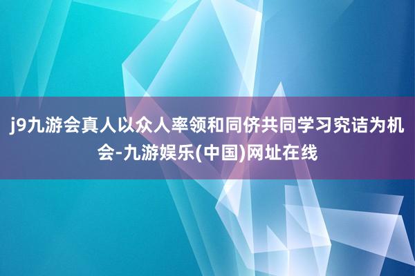 j9九游会真人以众人率领和同侪共同学习究诘为机会-九游娱乐(中国)网址在线