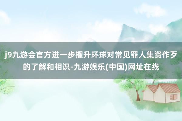 j9九游会官方进一步擢升环球对常见罪人集资作歹的了解和相识-九游娱乐(中国)网址在线