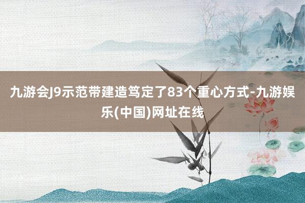 九游会J9示范带建造笃定了83个重心方式-九游娱乐(中国)网址在线