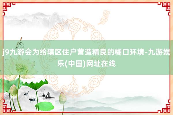 j9九游会为给辖区住户营造精良的糊口环境-九游娱乐(中国)网址在线