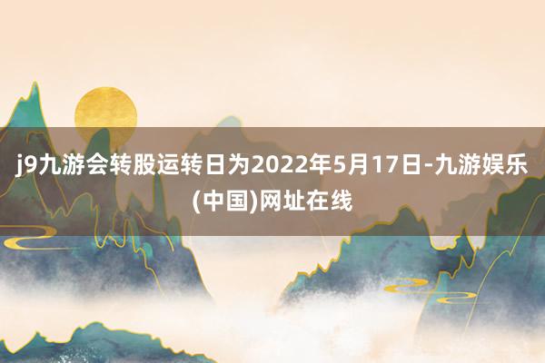 j9九游会转股运转日为2022年5月17日-九游娱乐(中国)网址在线