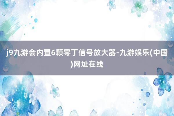 j9九游会内置6颗零丁信号放大器-九游娱乐(中国)网址在线