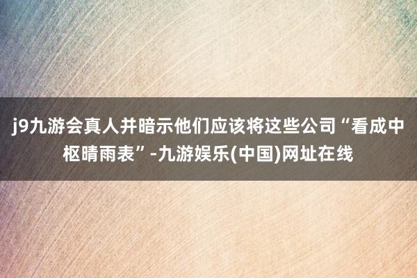 j9九游会真人并暗示他们应该将这些公司“看成中枢晴雨表”-九游娱乐(中国)网址在线