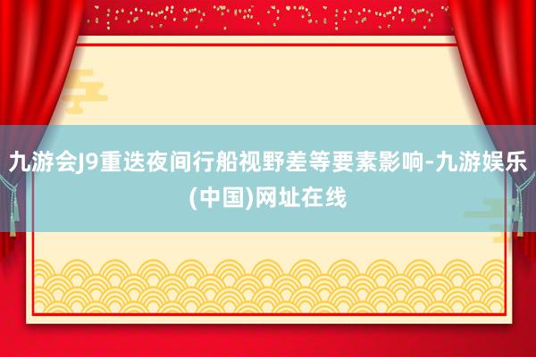 九游会J9重迭夜间行船视野差等要素影响-九游娱乐(中国)网址在线