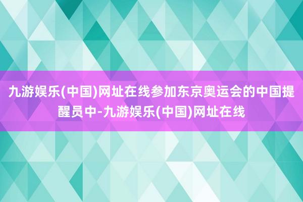 九游娱乐(中国)网址在线参加东京奥运会的中国提醒员中-九游娱乐(中国)网址在线