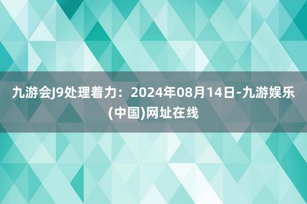 九游会J9处理着力：2024年08月14日-九游娱乐(中国)网址在线