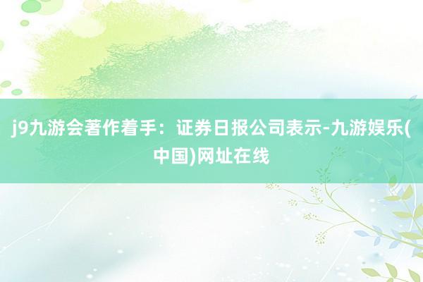 j9九游会著作着手：证券日报公司表示-九游娱乐(中国)网址在线