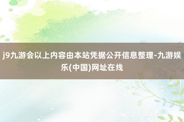 j9九游会以上内容由本站凭据公开信息整理-九游娱乐(中国)网址在线