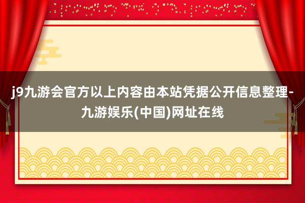 j9九游会官方以上内容由本站凭据公开信息整理-九游娱乐(中国)网址在线