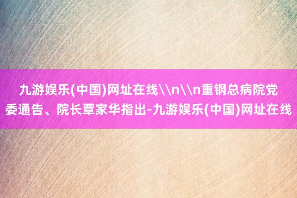 九游娱乐(中国)网址在线\n\n重钢总病院党委通告、院长覃家华指出-九游娱乐(中国)网址在线