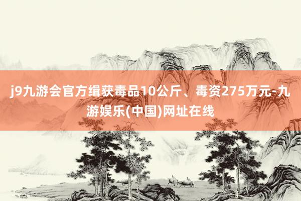 j9九游会官方缉获毒品10公斤、毒资275万元-九游娱乐(中国)网址在线