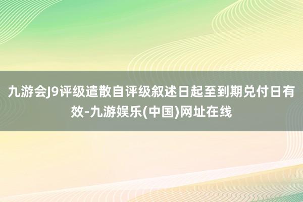 九游会J9评级遣散自评级叙述日起至到期兑付日有效-九游娱乐(中国)网址在线