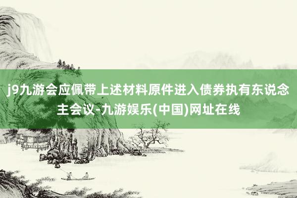 j9九游会应佩带上述材料原件进入债券执有东说念主会议-九游娱乐(中国)网址在线