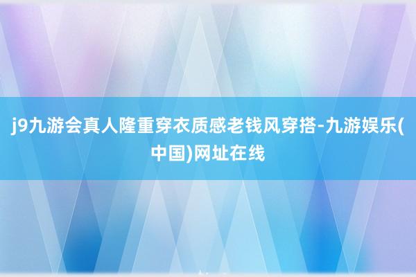 j9九游会真人隆重穿衣质感老钱风穿搭-九游娱乐(中国)网址在线