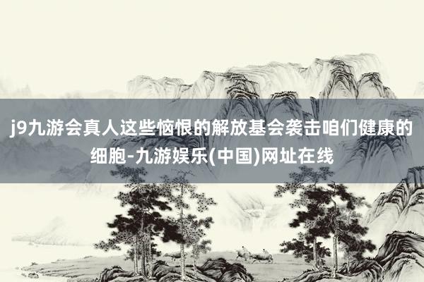 j9九游会真人这些恼恨的解放基会袭击咱们健康的细胞-九游娱乐(中国)网址在线