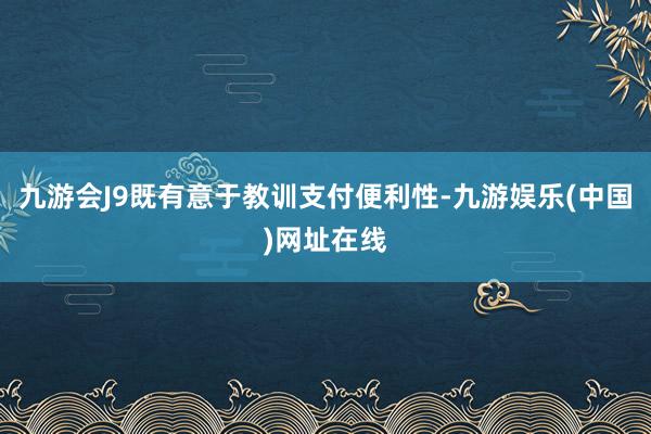 九游会J9既有意于教训支付便利性-九游娱乐(中国)网址在线