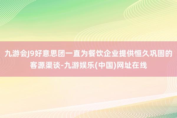 九游会J9好意思团一直为餐饮企业提供恒久巩固的客源渠谈-九游娱乐(中国)网址在线