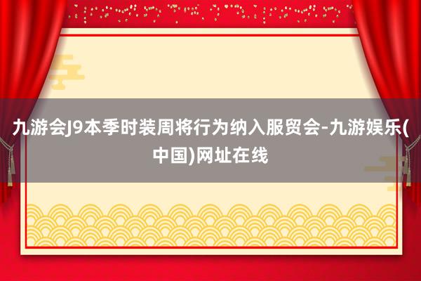 九游会J9本季时装周将行为纳入服贸会-九游娱乐(中国)网址在线