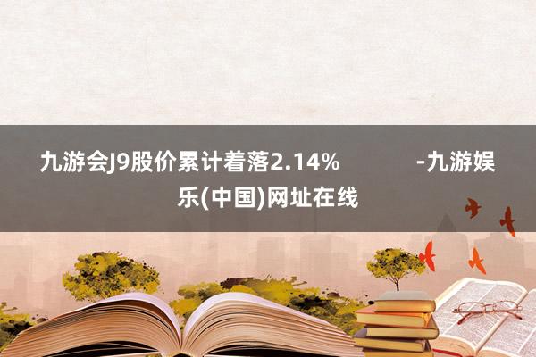 九游会J9股价累计着落2.14%            -九游娱乐(中国)网址在线