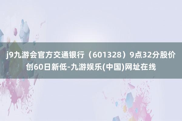 j9九游会官方交通银行（601328）9点32分股价创60日新低-九游娱乐(中国)网址在线