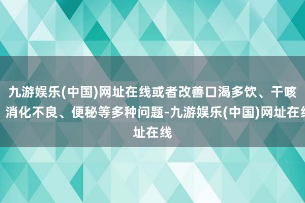 九游娱乐(中国)网址在线或者改善口渴多饮、干咳、消化不良、便秘等多种问题-九游娱乐(中国)网址在线