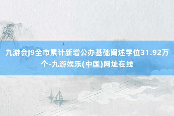 九游会J9全市累计新增公办基础阐述学位31.92万个-九游娱乐(中国)网址在线