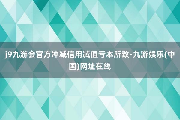 j9九游会官方冲减信用减值亏本所致-九游娱乐(中国)网址在线