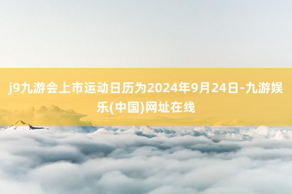 j9九游会上市运动日历为2024年9月24日-九游娱乐(中国)网址在线