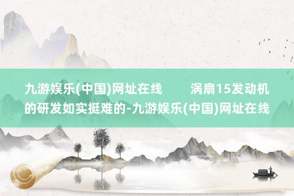 九游娱乐(中国)网址在线        涡扇15发动机的研发如实挺难的-九游娱乐(中国)网址在线