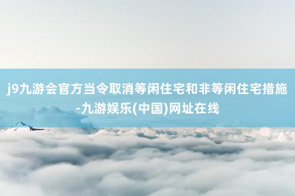 j9九游会官方当令取消等闲住宅和非等闲住宅措施-九游娱乐(中国)网址在线